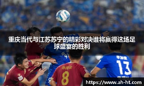 重庆当代与江苏苏宁的精彩对决谁将赢得这场足球盛宴的胜利